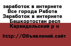  заработок в интернете - Все города Работа » Заработок в интернете   . Башкортостан респ.,Караидельский р-н